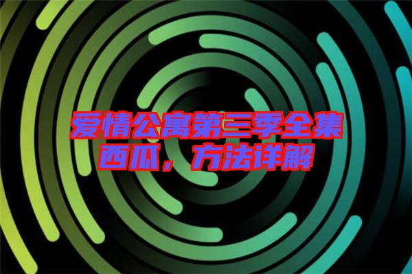 愛(ài)情公寓第三季全集西瓜，方法詳解