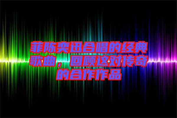 菲陳奕迅合唱的經(jīng)典歌曲，回顧這對(duì)傳奇的合作作品