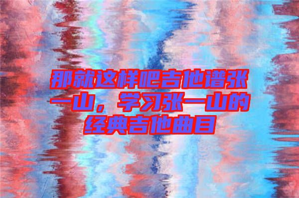 那就這樣吧吉他譜張一山，學(xué)習(xí)張一山的經(jīng)典吉他曲目