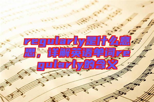 regularly是什么意思，詳解英語(yǔ)單詞regularly的含義