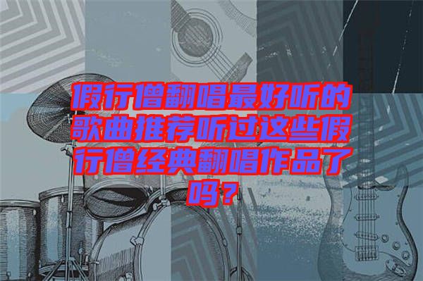 假行僧翻唱最好聽的歌曲推薦聽過這些假行僧經(jīng)典翻唱作品了嗎？