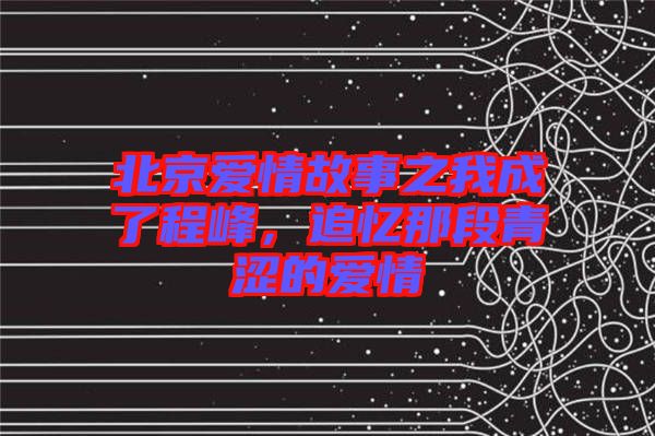 北京愛情故事之我成了程峰，追憶那段青澀的愛情