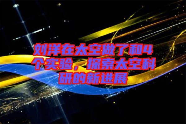 劉洋在太空做了和4個(gè)實(shí)驗(yàn)，探索太空科研的新進(jìn)展