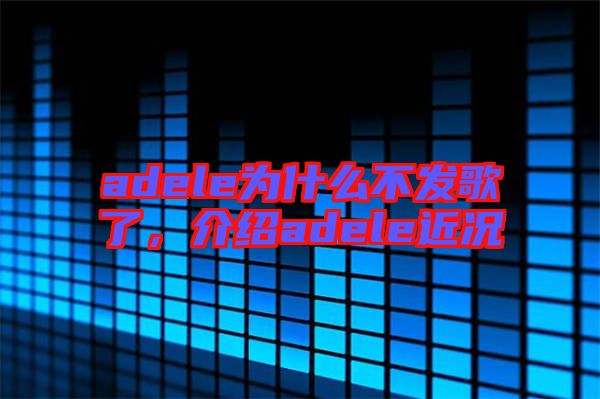 adele為什么不發(fā)歌了，介紹adele近況