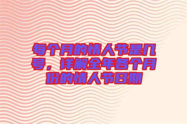 每個(gè)月的情人節(jié)是幾號(hào)，詳解全年各個(gè)月份的情人節(jié)日期