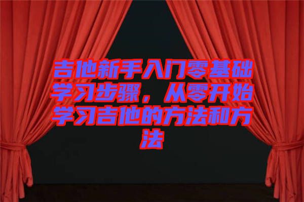 吉他新手入門零基礎(chǔ)學(xué)習(xí)步驟，從零開始學(xué)習(xí)吉他的方法和方法