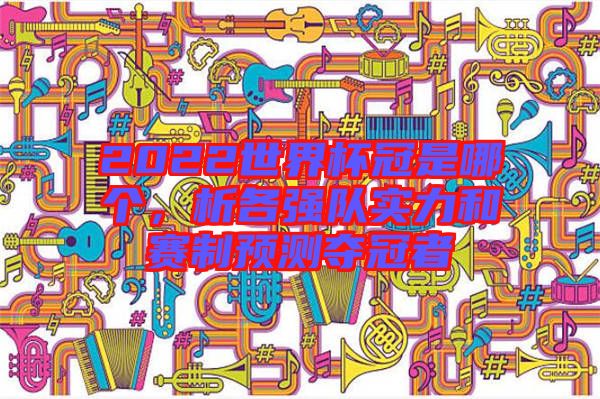 2022世界杯冠是哪個，析各強隊實力和賽制預測奪冠者