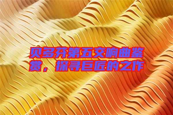 貝多芬第五交響曲鑒賞，探尋巨匠的之作