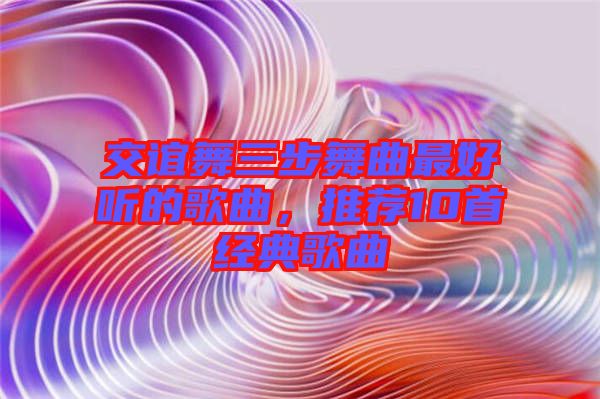 交誼舞三步舞曲最好聽的歌曲，推薦10首經(jīng)典歌曲
