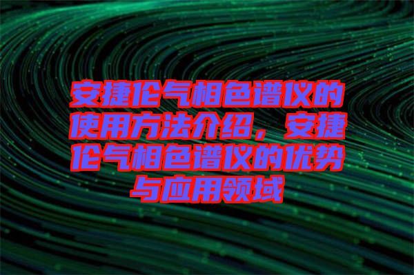 安捷倫氣相色譜儀的使用方法介紹，安捷倫氣相色譜儀的優(yōu)勢與應(yīng)用領(lǐng)域