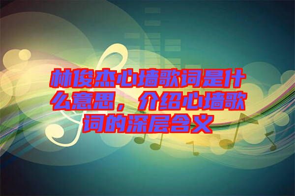 林俊杰心墻歌詞是什么意思，介紹心墻歌詞的深層含義
