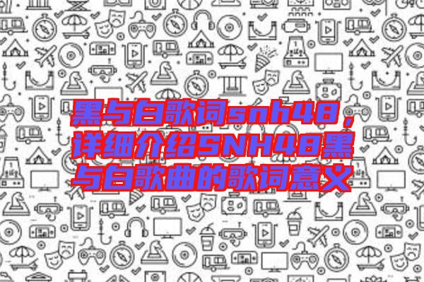 黑與白歌詞snh48，詳細介紹SNH48黑與白歌曲的歌詞意義