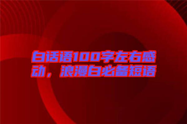 白話語(yǔ)100字左右感動(dòng)，浪漫白必備短語(yǔ)