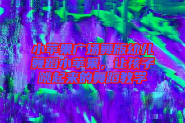 小蘋果廣場舞版幼兒舞蹈小蘋果，讓孩子跳起來的舞蹈教學
