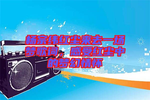 楊宗緯紅塵來去一場夢歌詞，感受紅塵中的夢幻情懷
