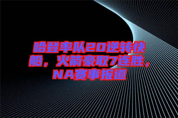 哈登率隊(duì)20逆轉(zhuǎn)快船，火箭豪取7連勝，NA賽事報(bào)道