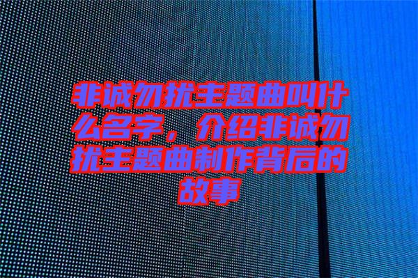 非誠(chéng)勿擾主題曲叫什么名字，介紹非誠(chéng)勿擾主題曲制作背后的故事