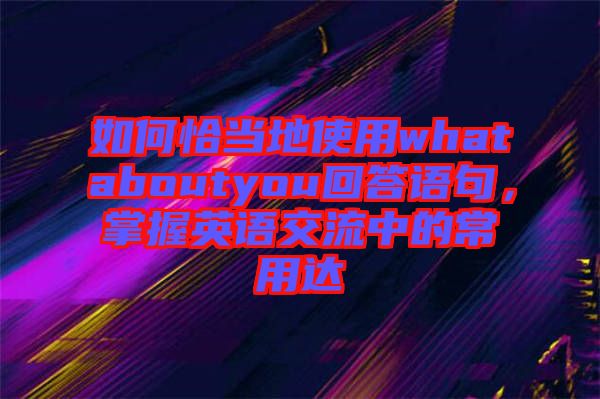 如何恰當(dāng)?shù)厥褂脀hataboutyou回答語(yǔ)句，掌握英語(yǔ)交流中的常用達(dá)