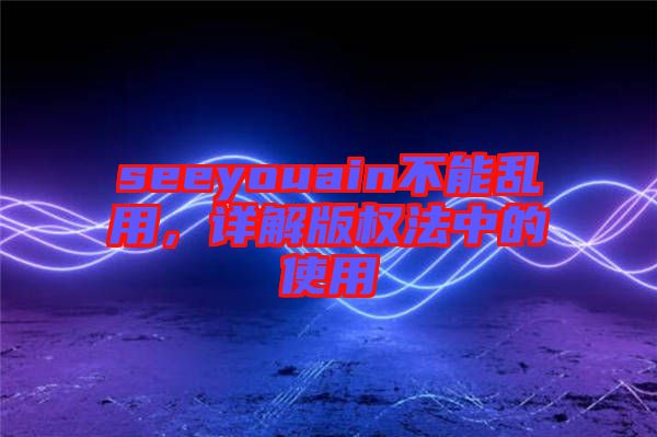seeyouain不能亂用，詳解版權(quán)法中的使用