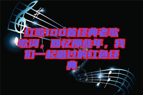 紅歌100首經(jīng)典老歌歌詞，回憶那些年，我們一起唱過(guò)的紅色經(jīng)典