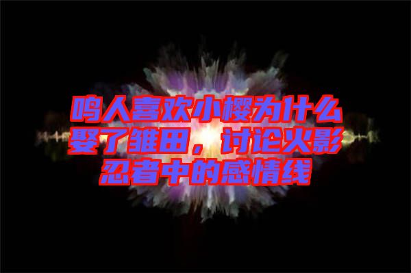 鳴人喜歡小櫻為什么娶了雛田，討論火影忍者中的感情線