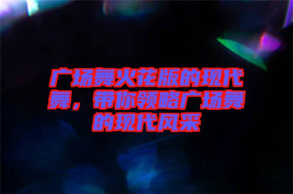 廣場(chǎng)舞火花版的現(xiàn)代舞，帶你領(lǐng)略廣場(chǎng)舞的現(xiàn)代風(fēng)采