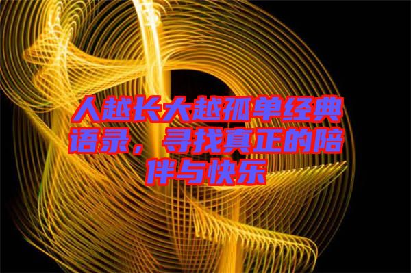人越長(zhǎng)大越孤單經(jīng)典語(yǔ)錄，尋找真正的陪伴與快樂(lè)