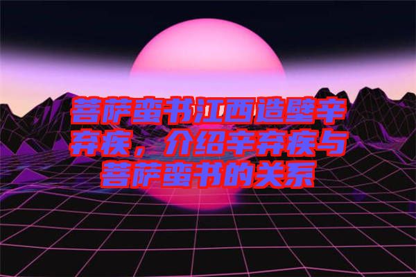 菩薩蠻書江西造壁辛棄疾，介紹辛棄疾與菩薩蠻書的關(guān)系