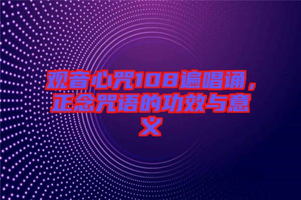 觀音心咒108遍唱誦，正念咒語的功效與意義