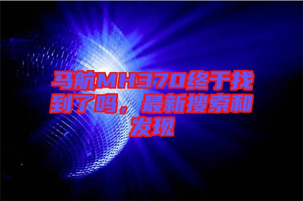 馬航MH370終于找到了嗎，最新搜索和發(fā)現(xiàn)