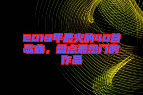 2019年最火的40首歌曲，盤點(diǎn)最熱門的作品