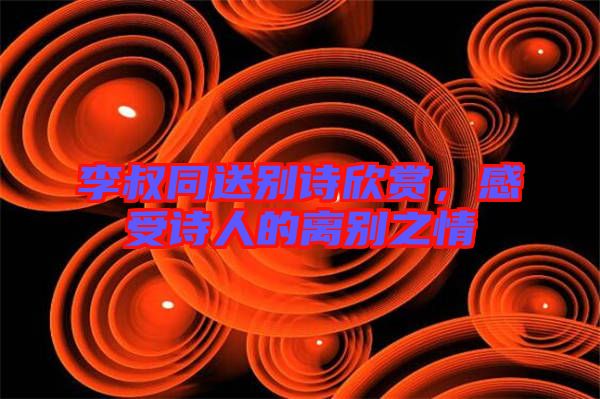 李叔同送別詩欣賞，感受詩人的離別之情