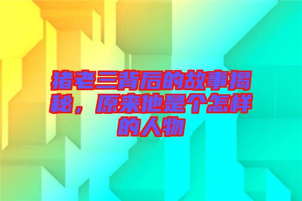豬老三背后的故事揭秘，原來他是個怎樣的人物