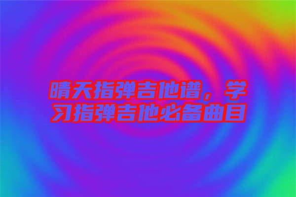 晴天指彈吉他譜，學習指彈吉他必備曲目