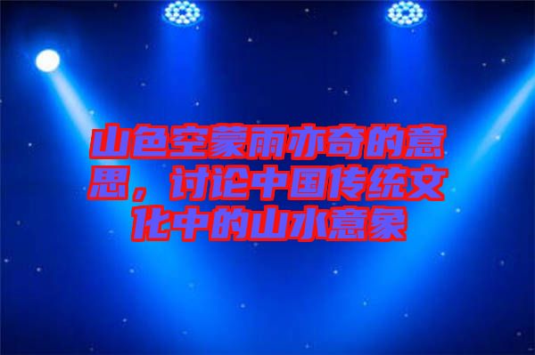 山色空蒙雨亦奇的意思，討論中國(guó)傳統(tǒng)文化中的山水意象