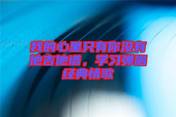 我的心里只有你沒有他吉他譜，學(xué)習(xí)彈唱經(jīng)典情歌