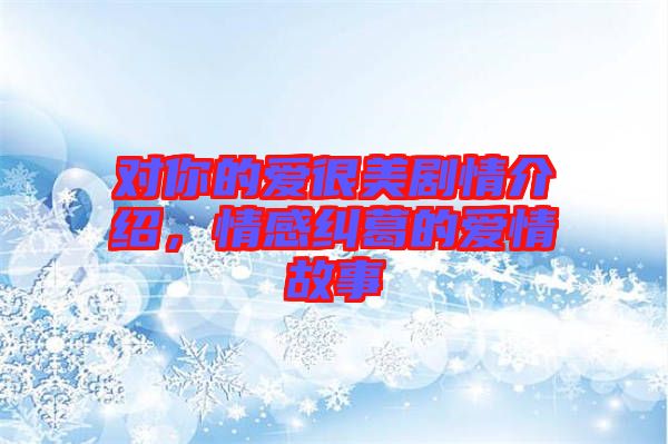 對(duì)你的愛很美劇情介紹，情感糾葛的愛情故事