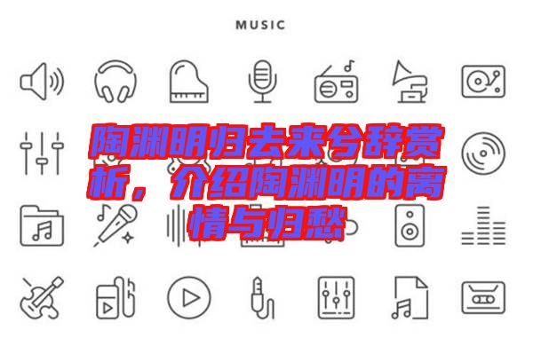 陶淵明歸去來(lái)兮辭賞析，介紹陶淵明的離情與歸愁