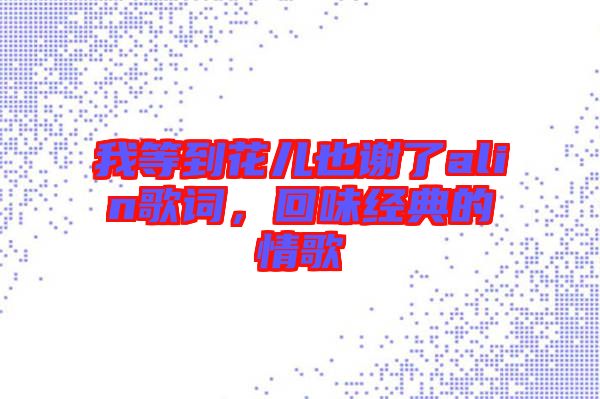 我等到花兒也謝了alin歌詞，回味經(jīng)典的情歌
