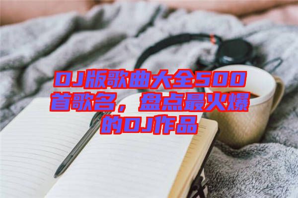 DJ版歌曲大全500首歌名，盤(pán)點(diǎn)最火爆的DJ作品