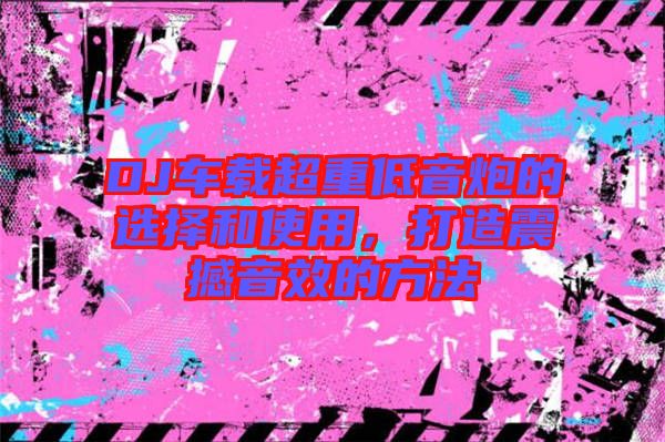 DJ車載超重低音炮的選擇和使用，打造震撼音效的方法