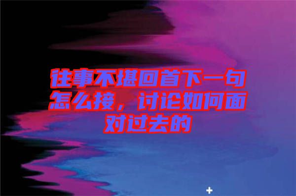 往事不堪回首下一句怎么接，討論如何面對過去的