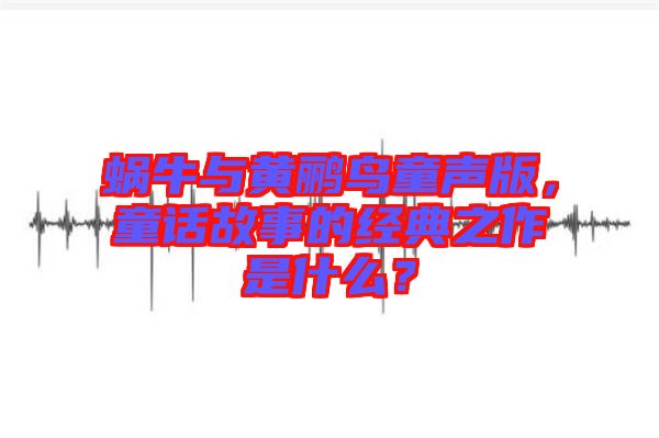 蝸牛與黃鸝鳥(niǎo)童聲版，童話故事的經(jīng)典之作是什么？