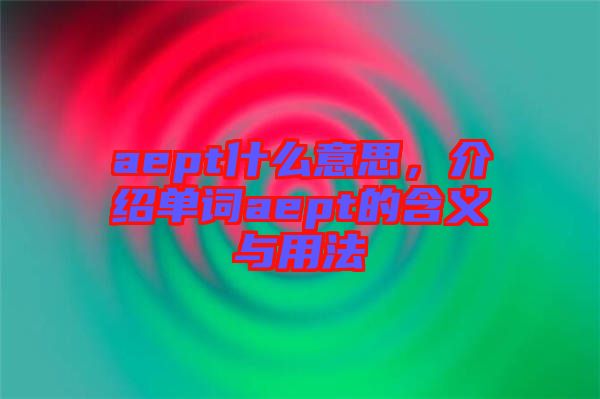 aept什么意思，介紹單詞aept的含義與用法