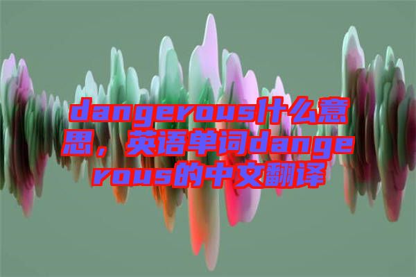 dangerous什么意思，英語(yǔ)單詞dangerous的中文翻譯