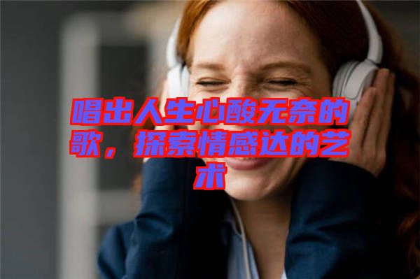 唱出人生心酸無奈的歌，探索情感達(dá)的藝術(shù)