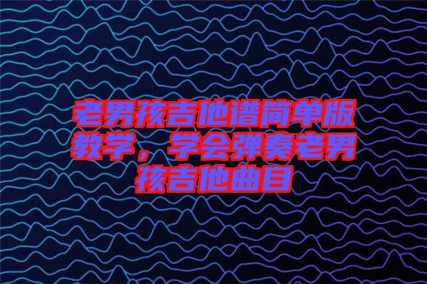老男孩吉他譜簡單版教學(xué)，學(xué)會彈奏老男孩吉他曲目