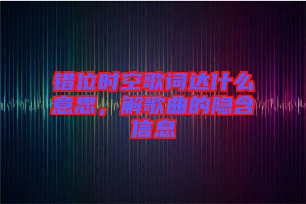 錯位時空歌詞達什么意思，解歌曲的隱含信息