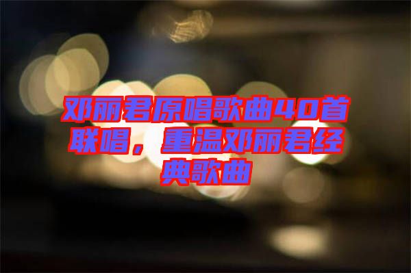 鄧麗君原唱歌曲40首聯(lián)唱，重溫鄧麗君經典歌曲