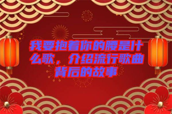 我要抱著你的腰是什么歌，介紹流行歌曲背后的故事